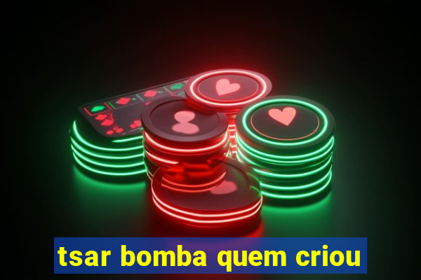 tsar bomba quem criou